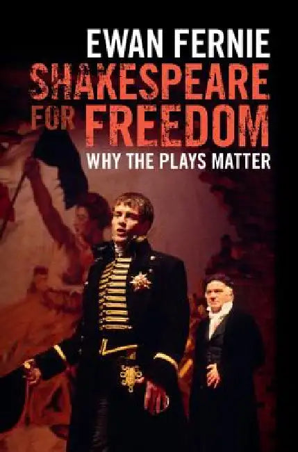 Shakespeare for Freedom: Why the Plays Matter by Ewan Fernie