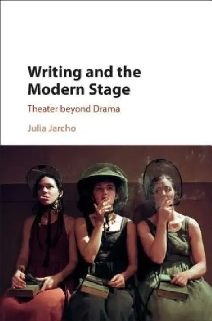 Writing and the Modern Stage: Theater Beyond Drama by Julia Jarcho