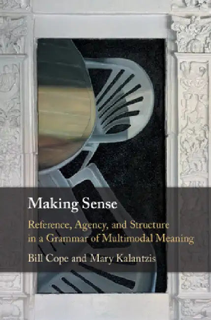 Making Sense: Reference, Agency, and Structure in a Grammar of Multimodal Meaning by Bill Cope