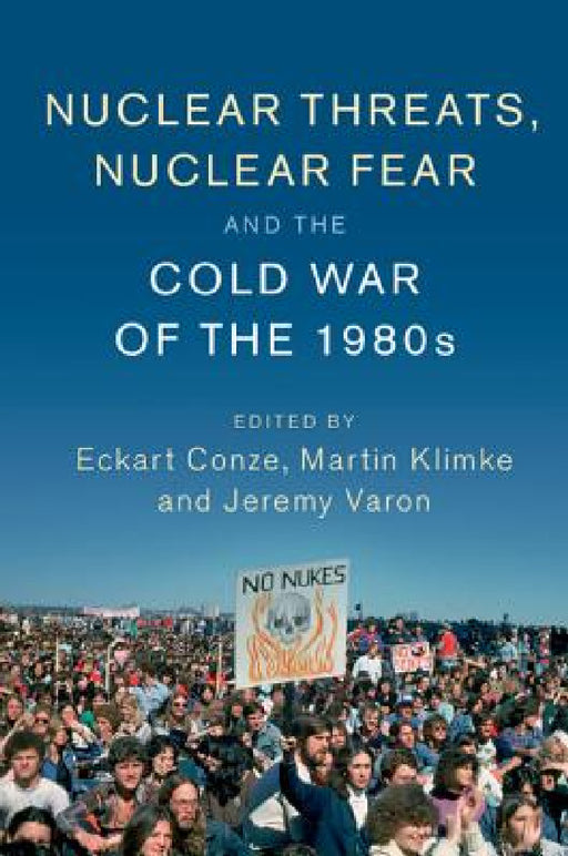 Nuclear Threats, Nuclear Fear and the Cold War of the 1980s by Eckart Conze, Martin Klimke, Jeremy Varon