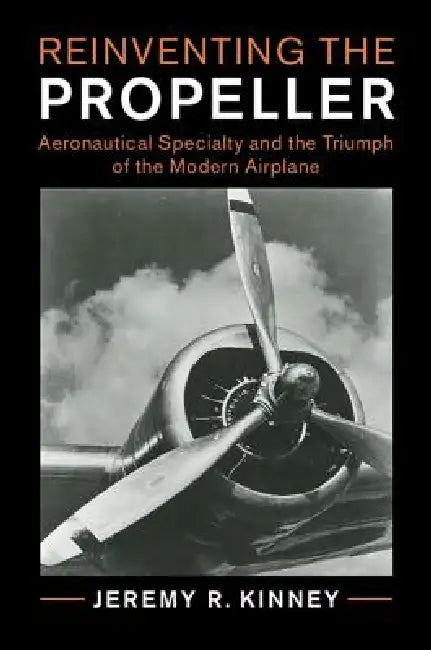 Reinventing the Propeller: Aeronautical Specialty and the Triumph of the Modern Airplane by Jeremy R. Kinney