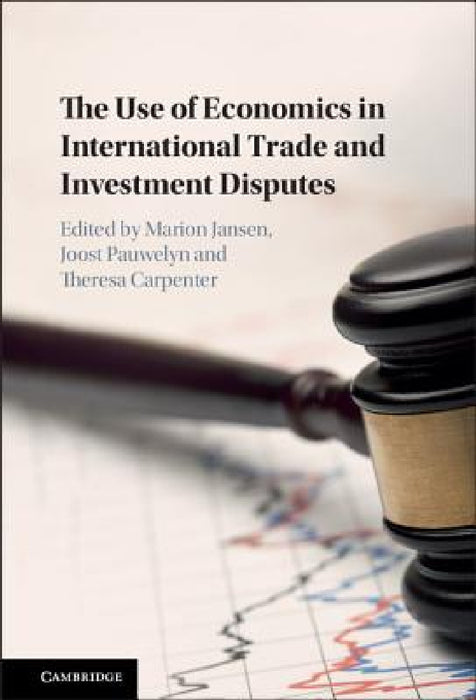 The Use of Economics in International Trade and Investment Disputes by Theresa Carpenter, Marion Jansen, Joost Pauwelyn