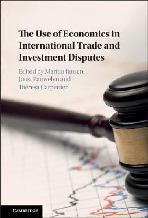 The Use of Economics in International Trade and Investment Disputes by Theresa Carpenter, Marion Jansen, Joost Pauwelyn