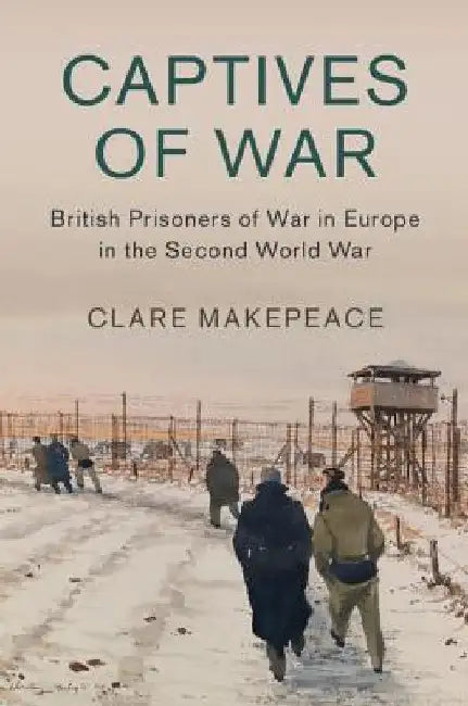 Captives of War: British Prisoners of War in Europe in the Second World War by Clare Makepeace