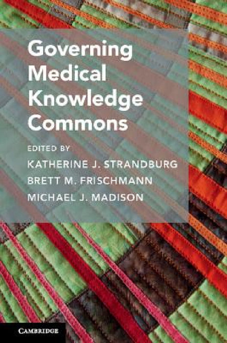Governing Medical Knowledge Commons by Katherine J. Strandburg, Brett M. Frischmann, Michael J. Madison