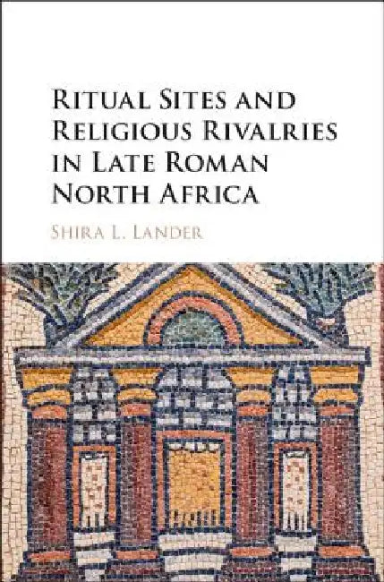 Ritual Sites and Religious Rivalries in Late Roman North Africa by Shira L. Lander