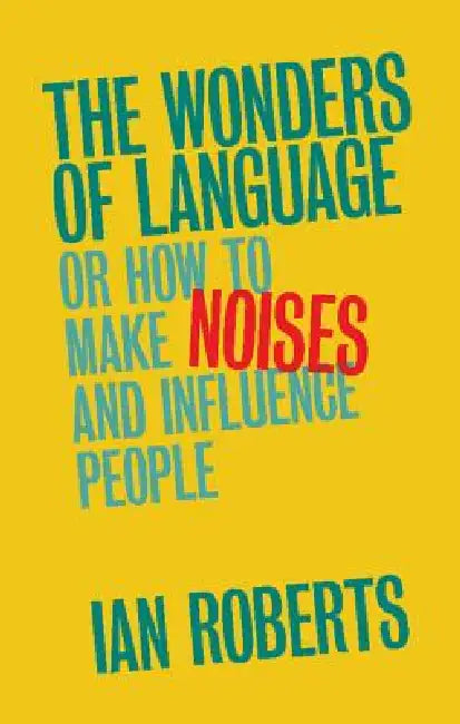 The Wonders of Language: Or How to Make Noises and Influence People by Ian Roberts