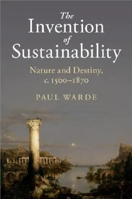 The Invention of Sustainability: Nature and Destiny, C.1500-1870 by Paul Warde