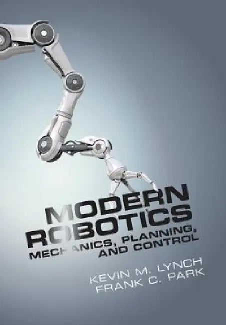 Modern Robotics: Mechanics, Planning, and Control by Kevin M. Lynch