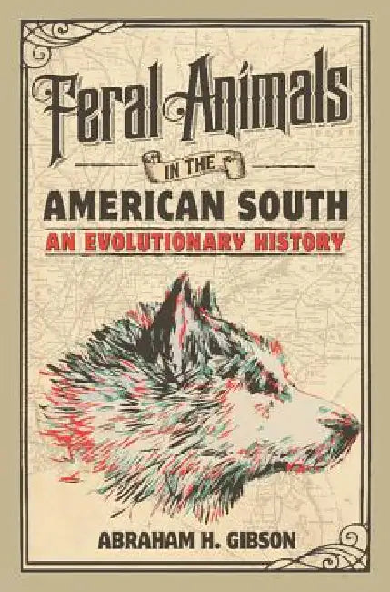 Feral Animals in the American South: An Evolutionary History by Abraham H. Gibson