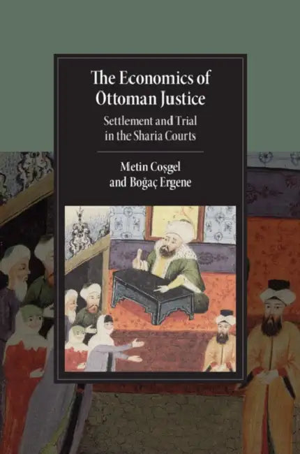 The Economics of Ottoman Justice: Settlement and Trial in the Sharia Courts by Metin Coşgel, Boğaç Ergene