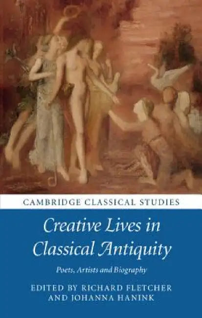 Creative Lives in Classical Antiquity: Poets, Artists and Biography by Richard Fletcher, Johanna Hanink
