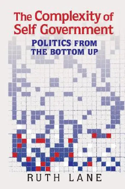 The Complexity of Self Government: Politics from the Bottom Up by Ruth Lane