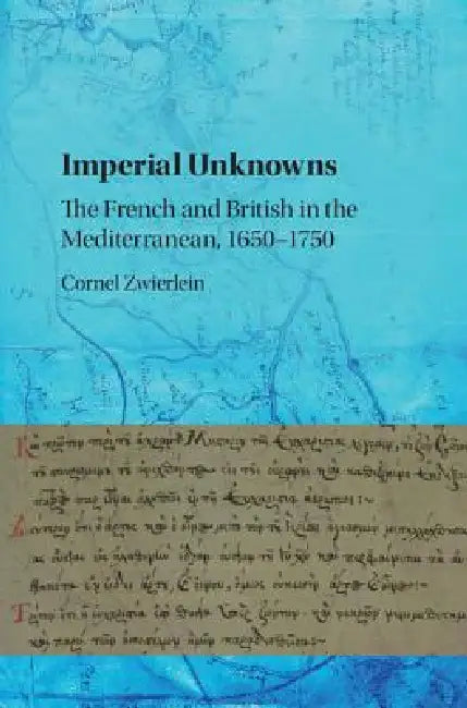 Imperial Unknowns: The French and British in the Mediterranean, 1650-1750 by Cornel Zwierlein
