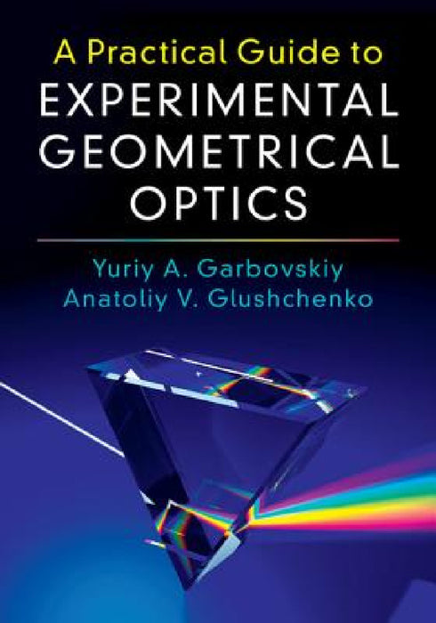 A Practical Guide to Experimental Geometrical Optics by Yuriy A. Garbovskiy, Anatoliy V. Glushchenko