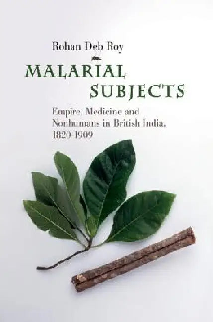 Malarial Subjects: Empire, Medicine and Nonhumans in British India, 1820-1909 by Rohan Deb Roy