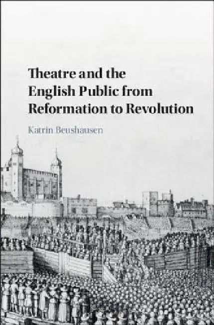 Theatre and the English Public from Reformation to Revolution by Katrin Beushausen