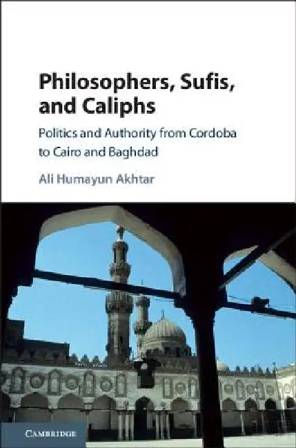 Philosophers, Sufis, and Caliphs: Politics and Authority from Cordoba to Cairo and Baghdad by Ali Humayun Akhtar