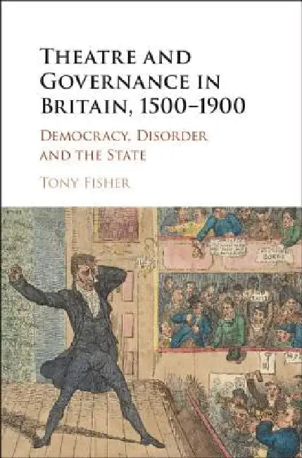Theatre and Governance in Britain, 1500-1900: Democracy, Disorder and the State by Tony Fisher