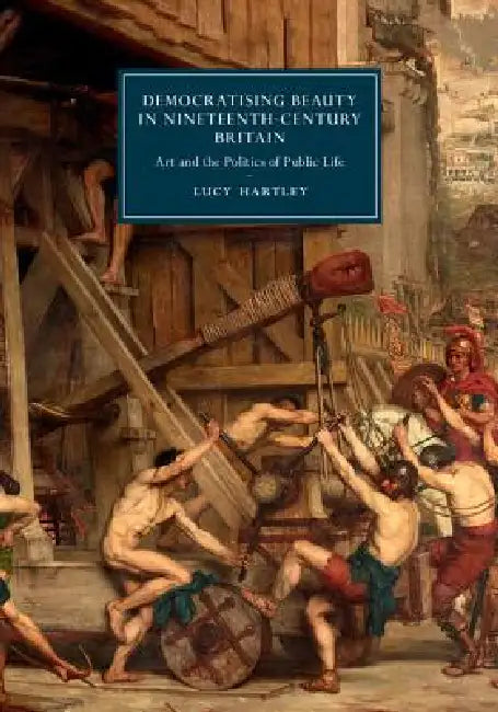 Democratising Beauty in Nineteenth-Century Britain: Art and the Politics of Public Life by Lucy Hartley