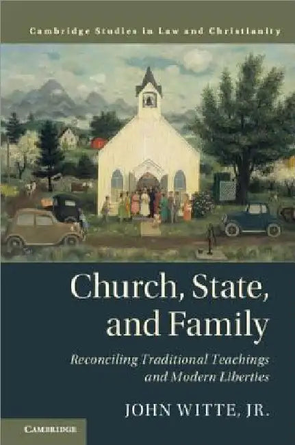 Church, State, and Family: Reconciling Traditional Teachings and Modern Liberties by John Witte Jr