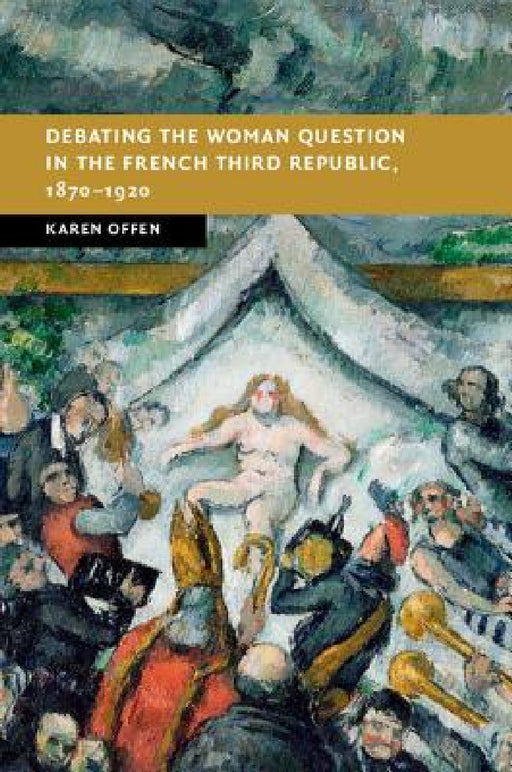 Debating the Woman Question in the French Third Republic, 1870-1920 by Karen Offen