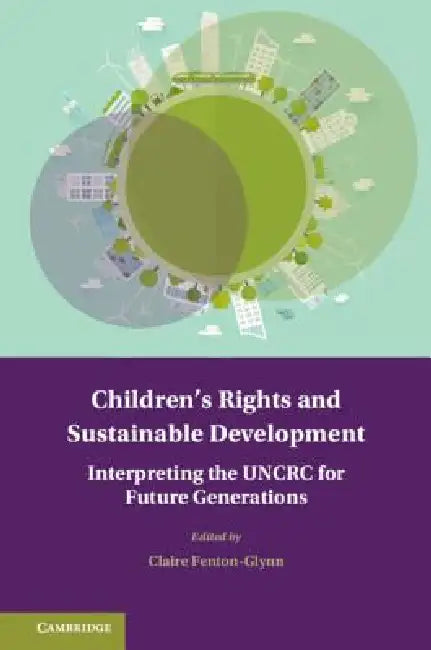 Children's Rights and Sustainable Development: Interpreting the Uncrc for Future Generations by Claire Fenton-Glynn