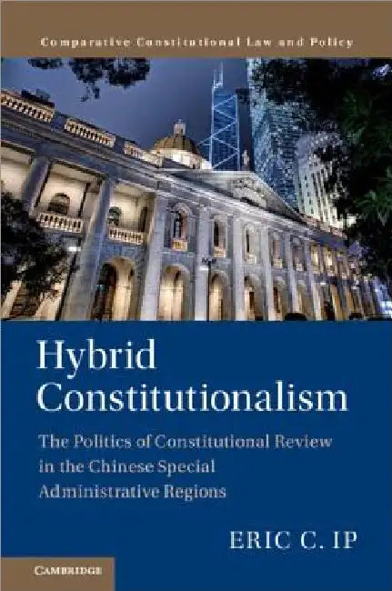 Hybrid Constitutionalism: The Politics of Constitutional Review in the Chinese Special Administrative Regions by Eric C. Ip