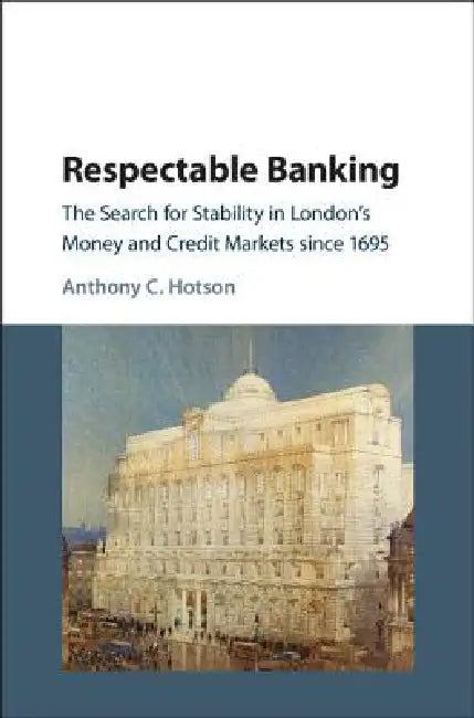 Respectable Banking: The Search for Stability in London's Money and Credit Markets Since 1695 by Anthony C. Hotson