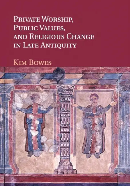Private Worship, Public Values, and Religious Change in Late Antiquity by Kimberly Bowes