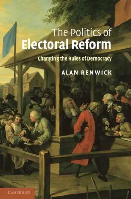 The Politics of Electoral Reform by Alan Renwick