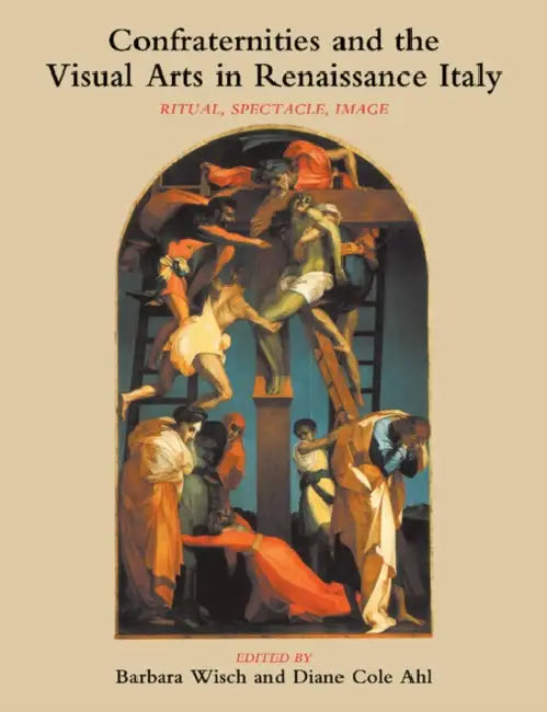Confraternities and the Visual Arts in Renaissance Italy: Ritual, Spectacle, Image by Barbara Wisch, Diane Cole Ahl