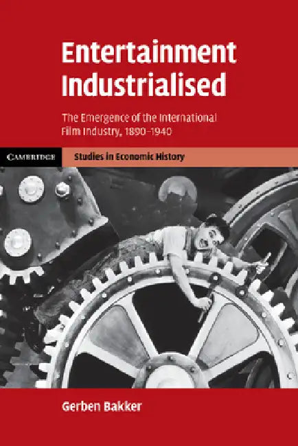 Entertainment Industrialised: The Emergence of the International Film Industry, 1890 1940 by Gerben Bakker