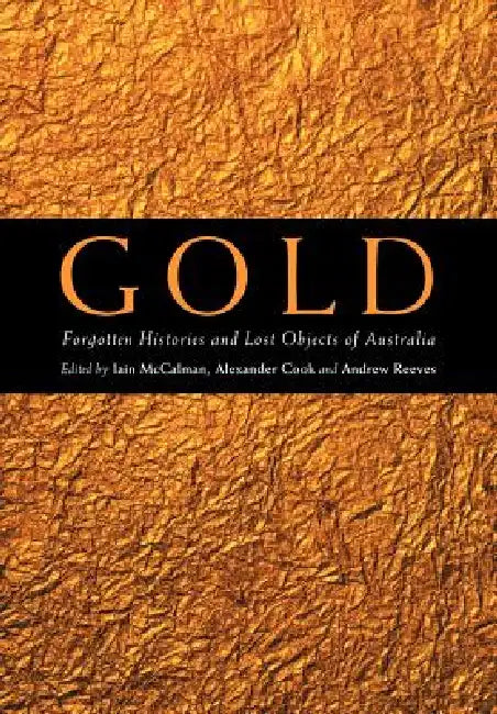 Gold: Forgotten Histories and Lost Objects of Australia by Iain McCalman, Alexander Cook, Andrew Reeves