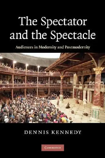 The Spectator and the Spectacle: Audiences in Modernity and Postmodernity by Dennis Kennedy