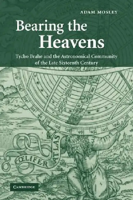 Bearing the Heavens: Tycho Brahe and the Astronomical Community of the Late Sixteenth Century by Adam Mosley