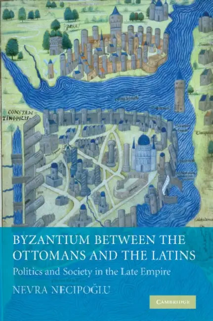 Byzantium Between the Ottomans and the Latins: Politics and Society in the Late Empire by Nevra Necipoglu