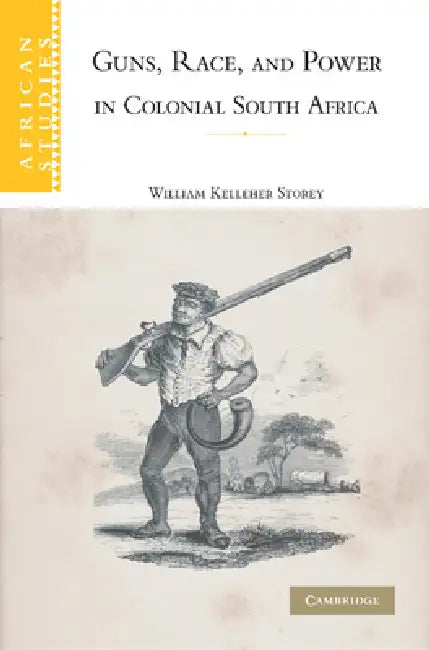 Guns, Race, and Power in Colonial South Africa by William Kelleher Storey