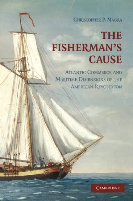 The Fisherman's Cause: Atlantic Commerce and Maritime Dimensions of the American Revolution by Christopher P. Magra