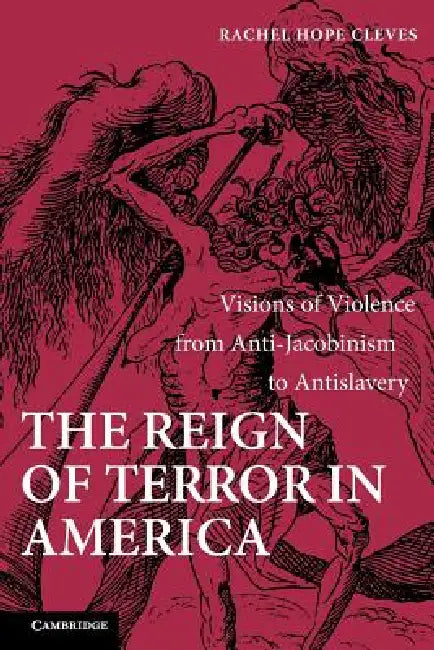 The Reign of Terror in America: Visions of Violence from Anti-Jacobinism to Antislavery by Rachel Hope Cleves