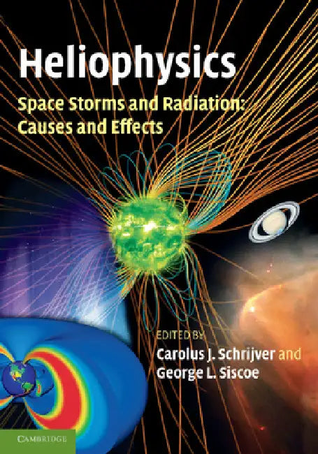 Heliophysics: Space Storms and Radiation: Causes and Effects by Carolus J. Schrijver, George L. Siscoe