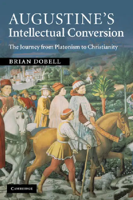 Augustine's Intellectual Conversion: The Journey from Platonism to Christianity by Brian Dobell