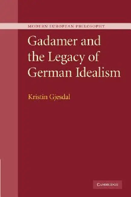 Gadamer and the Legacy of German Idealism by Kristin Gjesdal