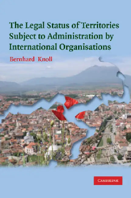 The Legal Status of Territories Subject to Administration by International Organisations by Bernhard Knoll