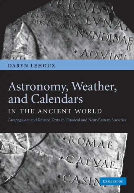 Astronomy, Weather, and Calendars in the Ancient World: Parapegmata and Related Texts in Classical and Near-Eastern Societies by Daryn Lehoux