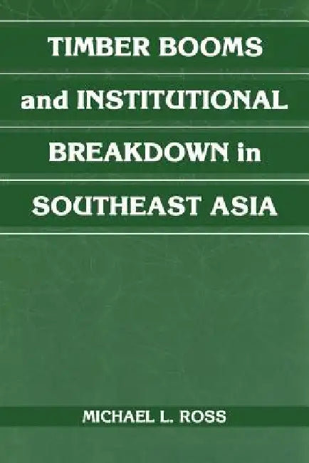 Timber Booms and Institutional Breakdown in Southeast Asia by Michael L. Ross