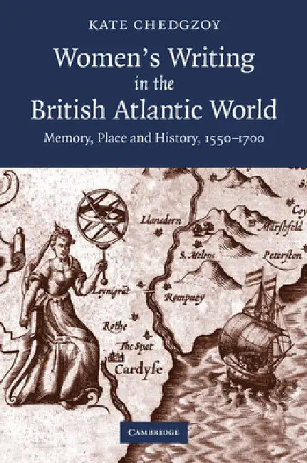 Women's Writing in the British Atlantic World: Memory, Place and History, 1550 1700 by Kate Chedgzoy