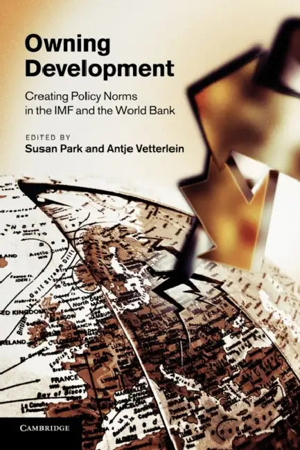Owning Development: Creating Policy Norms in the IMF and the World Bank by Susan Park, Antje Vetterlein