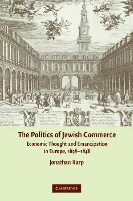 The Politics of Jewish Commerce: Economic Thought and Emancipation in Europe, 1638 1848 by Jonathan Karp