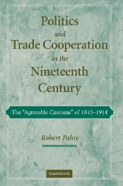 Politics and Trade Cooperation in the Nineteenth Century: The 'Agreeable Customs' of 1815 1914 by Robert Pahre
